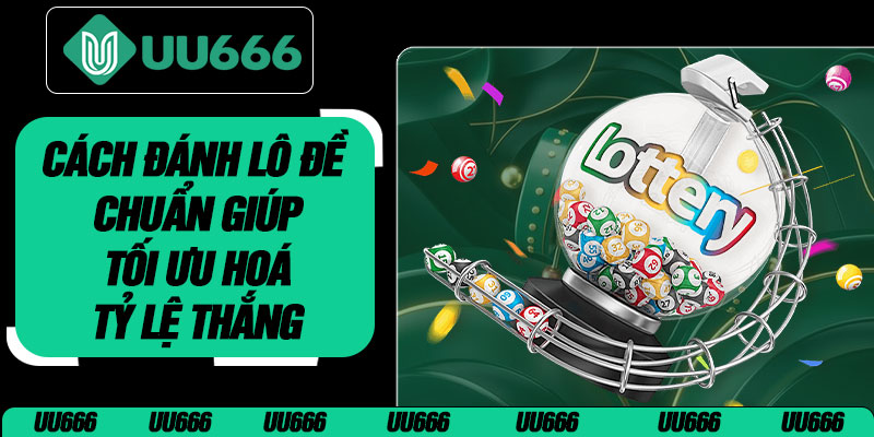 Cách Đánh Lô Đề Chuẩn Giúp Tối Ưu Hoá Tỷ Lệ Thắng