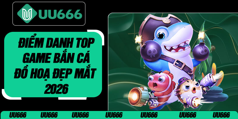 Điểm Danh Top Game Bắn Cá Đồ Hoạ Đẹp Mắt 2026