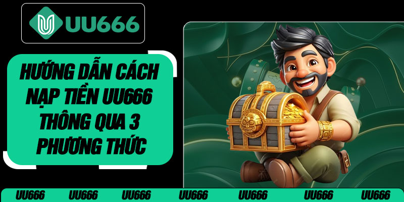 Hướng Dẫn Cách Nạp Tiền UU666 Thông Qua 3 Phương Thức