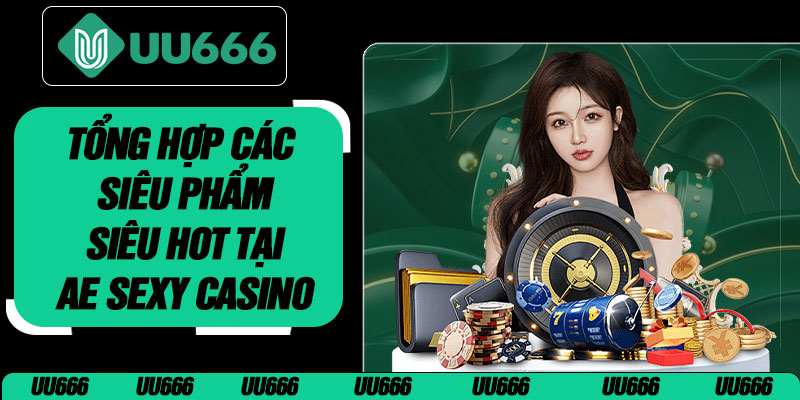 Tổng Hợp Các Siêu Phẩm Siêu Hot Tại AE Sexy Casino